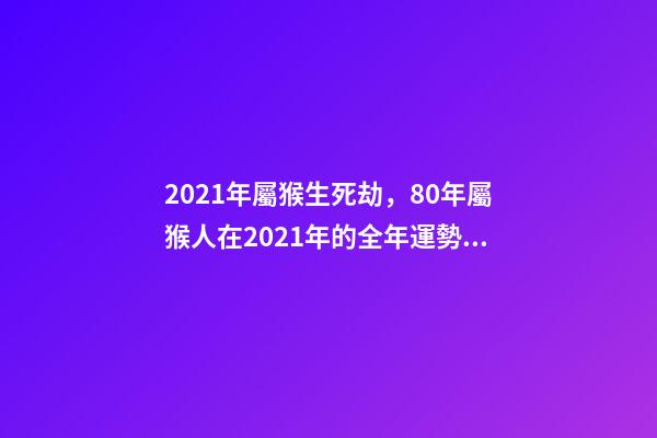 2021年屬猴生死劫，80年屬猴人在2021年的全年運勢 80年的猴2021年運勢如何，2021年猴人運程1980年-第1張-觀點-玄機派